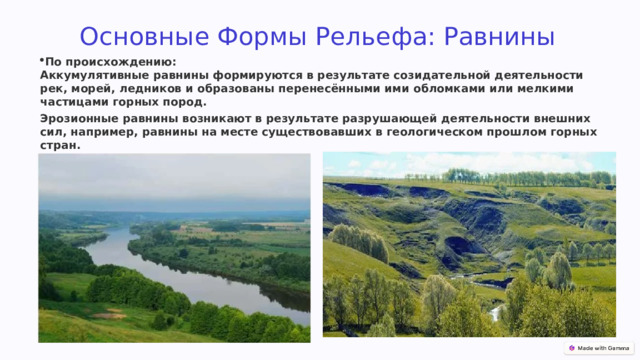 Основные Формы Рельефа: Равнины По происхождению:  Аккумулятивные равнины формируются в результате созидательной деятельности рек, морей, ледников и образованы перенесёнными ими обломками или мелкими частицами горных пород.  Эрозионные равнины возникают в результате разрушающей деятельности внешних сил, например, равнины на месте существовавших в геологическом прошлом горных стран. 