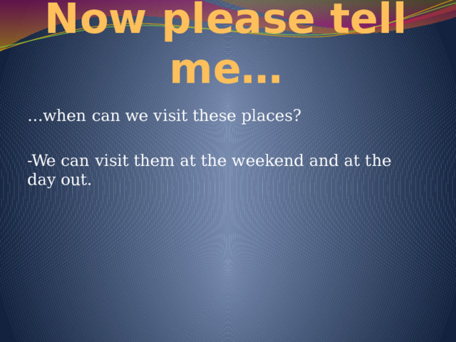 Now please tell me… … when can we visit these places? -We can visit them at the weekend and at the day out. 