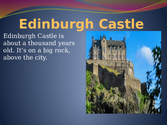 Edinburgh Castle Edinburgh Castle is about a thousand years old. It’s on a big rock, above the city. 