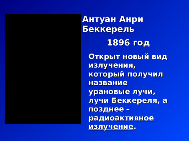 Антуан Анри Беккерель 1896 год Открыт новый вид излучения, который получил название урановые лучи, лучи Беккереля, а позднее –  радиоактивное излучение . 