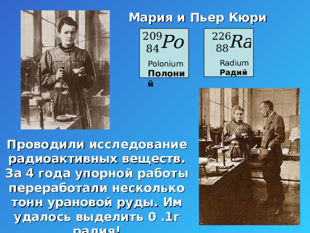 Мария и Пьер Кюри Radium Радий Polonium Полоний Проводили исследование радиоактивных веществ. За 4 года упорной работы переработали несколько тонн урановой руды. Им удалось выделить 0 .1г радия!  