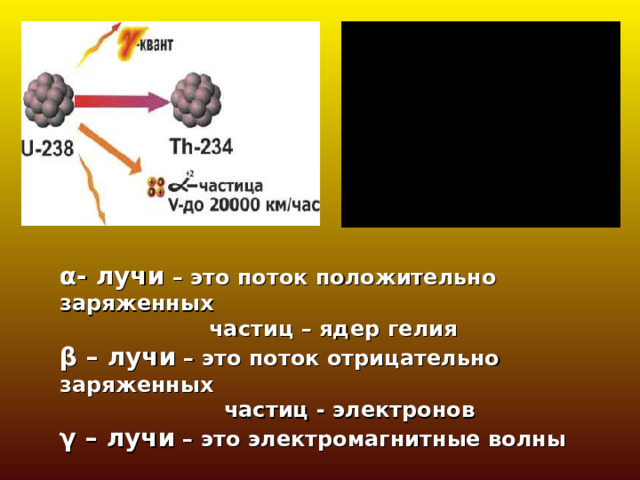 α- лучи – это поток положительно заряженных  частиц – ядер гелия β – лучи – это поток отрицательно заряженных  частиц - электронов γ – лучи – это электромагнитные волны 