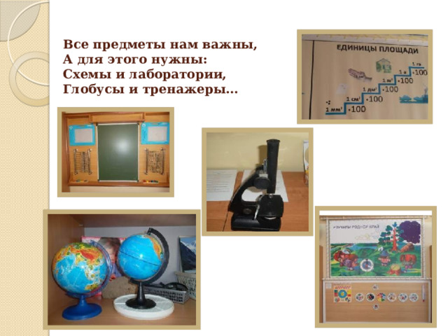 Все предметы нам важны, А для этого нужны: Схемы и лаборатории, Глобусы и тренажеры… 