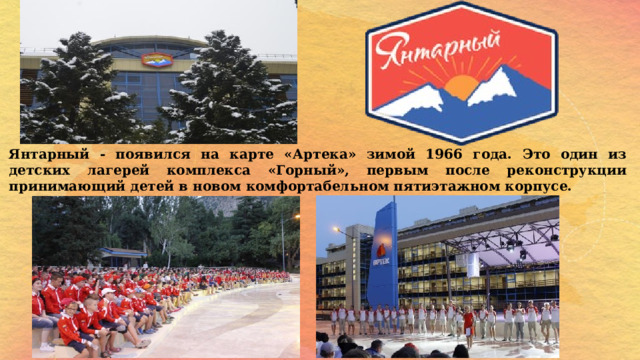 Янтарный - появился на карте «Артека» зимой 1966 года. Это один из детских лагерей комплекса «Горный», первым после реконструкции принимающий детей в новом комфортабельном пятиэтажном корпусе. 