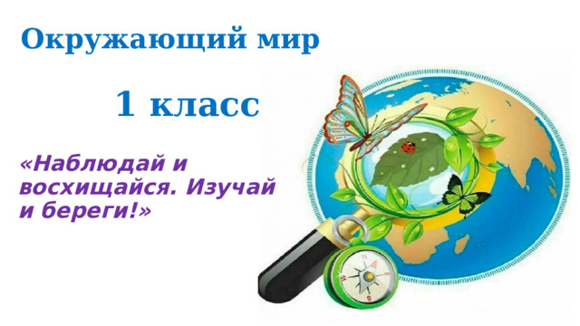 Окружающий мир   1 класс «Наблюдай и восхищайся. Изучай и береги!» 