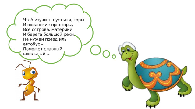 Чтоб изучить пустыни, горы И океанские просторы, Все острова, материки И берега большой реки, Не нужен поезд иль автобус – Поможет славный школьный …  