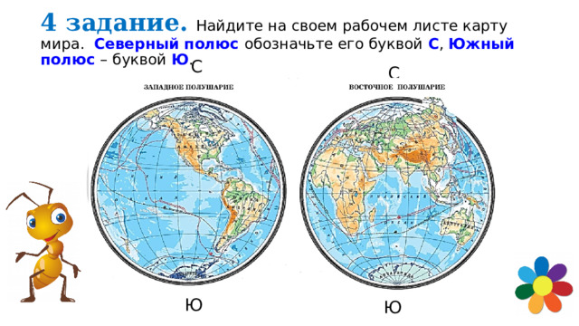 4 задание.  Найдите на своем рабочем листе карту мира. Северный полюс обозначьте его буквой С , Южный полюс – буквой Ю . С С Ю Ю 