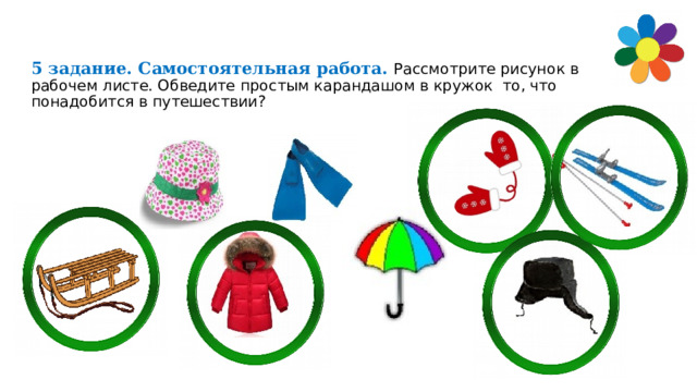 5 задание. Самостоятельная работа. Рассмотрите рисунок в рабочем листе. Обведите простым карандашом в кружок то, что понадобится в путешествии?   