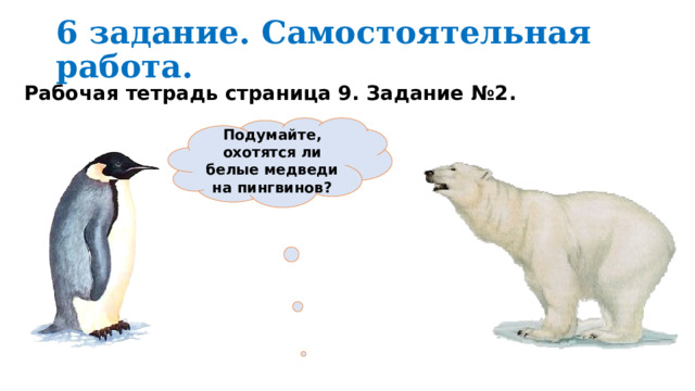 6 задание. Самостоятельная работа. Рабочая тетрадь страница 9. Задание №2. Подумайте, охотятся ли белые медведи на пингвинов? 