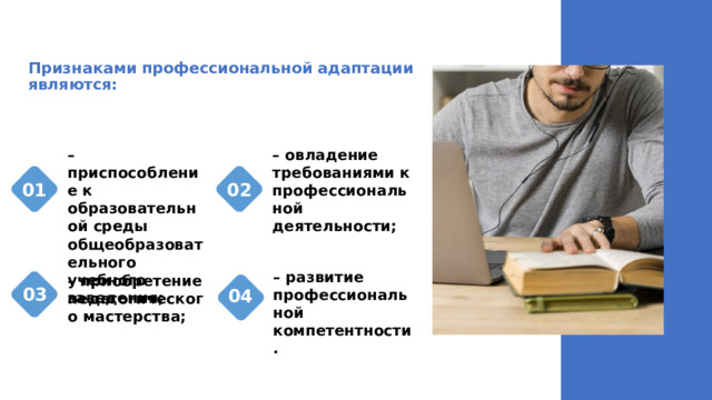Признаками профессиональной адаптации являются: – овладение требованиями к профессиональной деятельности; – приспособление к образовательной среды общеобразовательного учебного заведения; 01 02 – развитие профессиональной компетентности. – приобретение педагогического мастерства; 03 04 