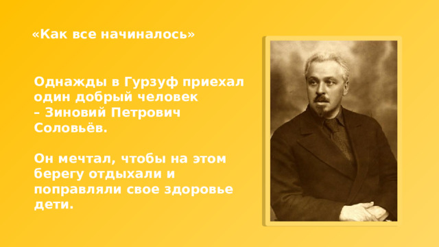 «Как все начиналось» Однажды в Гурзуф приехал один добрый человек – Зиновий Петрович Соловьёв.  Он мечтал, чтобы на этом берегу отдыхали и поправляли свое здоровье дети. 