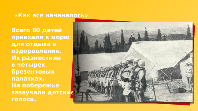 «Как все начиналось» Всего 80 детей приехали к морю для отдыха и оздоровления. Их разместили в четырех брезентовых палатках. На побережье зазвучали детские голоса. 