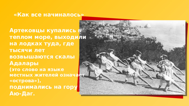 «Как все начиналось» Артековцы купались в теплом море, выходили на лодках туда, где тысячи лет возвышаются скалы Адалары (это слово на языке местных жителей означает «острова»), поднимались на гору Аю-Даг. 