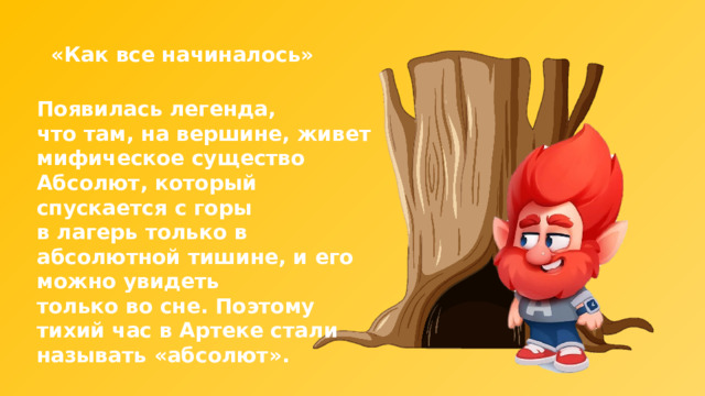 «Как все начиналось» Появилась легенда, что там, на вершине, живет мифическое существо Абсолют, который спускается с горы в лагерь только в абсолютной тишине, и его можно увидеть только во сне. Поэтому тихий час в Артеке стали называть «абсолют». 