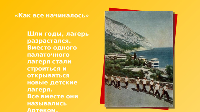 «Как все начиналось» Шли годы, лагерь разрастался. Вместо одного палаточного лагеря стали строиться и открываться новые детские лагеря. Все вместе они назывались Артеком. 