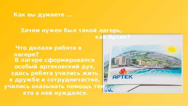 Как вы думаете … Зачем нужен был такой лагерь, как Артек?  Что делали ребята в лагере? В лагере сформировался особый артековский дух, здесь ребята учились жить в дружбе и сотрудничестве, учились оказывать помощь тем, кто в ней нуждался. 