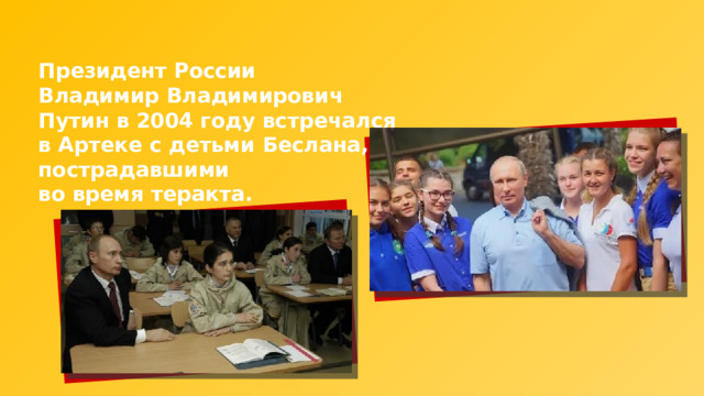 Президент России Владимир Владимирович Путин в 2004 году встречался в Артеке с детьми Беслана, пострадавшими во время теракта. 