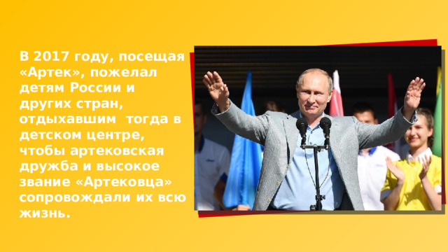 В 2017 году, посещая «Артек», пожелал детям России и других стран, отдыхавшим тогда в детском центре, чтобы артековская дружба и высокое звание «Артековца» сопровождали их всю жизнь. 