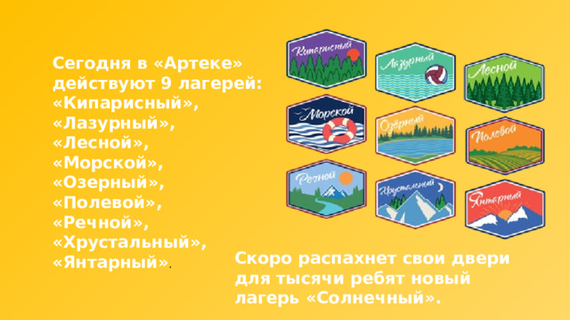 Сегодня в «Артеке» действуют 9 лагерей: «Кипарисный», «Лазурный», «Лесной», «Морской», «Озерный», «Полевой», «Речной», «Хрустальный», «Янтарный» . Скоро распахнет свои двери для тысячи ребят новый лагерь «Солнечный».  
