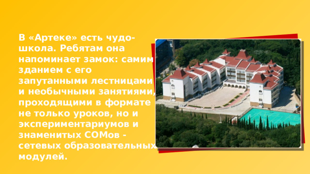 В «Артеке» есть чудо-школа. Ребятам она напоминает замок: самим зданием с его запутанными лестницами и необычными занятиями, проходящими в формате не только уроков, но и экспериментариумов  и знаменитых СОМов - сетевых образовательных модулей. 