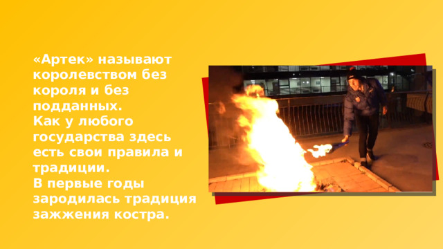 «Артек» называют королевством без короля и без подданных. Как у любого государства здесь есть свои правила и традиции. В первые годы зародилась традиция зажжения костра. 