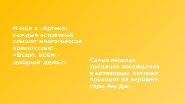 И еще в «Артеке» каждый встречный слышит многоголосое приветствие: «Всем, всем - добрый день!» Самая веселая традиция посвящения в артековцы, которая проходит на вершине горы Аю-Даг. 