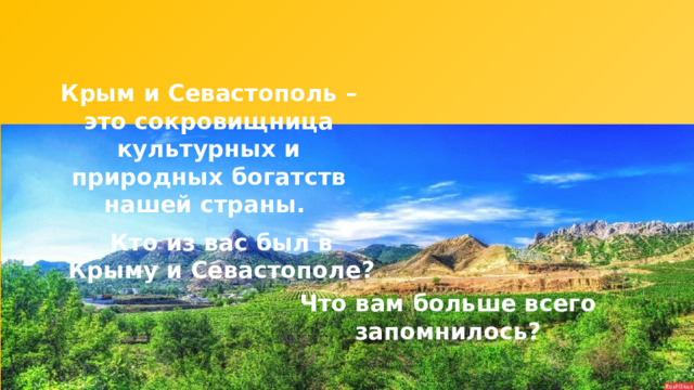 Крым и Севастополь – это сокровищница культурных и природных богатств нашей страны. Кто из вас был в Крыму и Севастополе? Что вам больше всего запомнилось? 