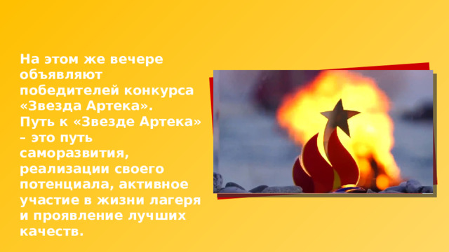 На этом же вечере объявляют победителей конкурса «Звезда Артека». Путь к «Звезде Артека» – это путь саморазвития, реализации своего потенциала, активное участие в жизни лагеря и проявление лучших качеств. 