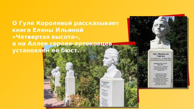 О Гуле Королевой рассказывает книга Елены Ильиной «Четвертая высота», а на Аллее героев-артековцев установлен ее бюст. 