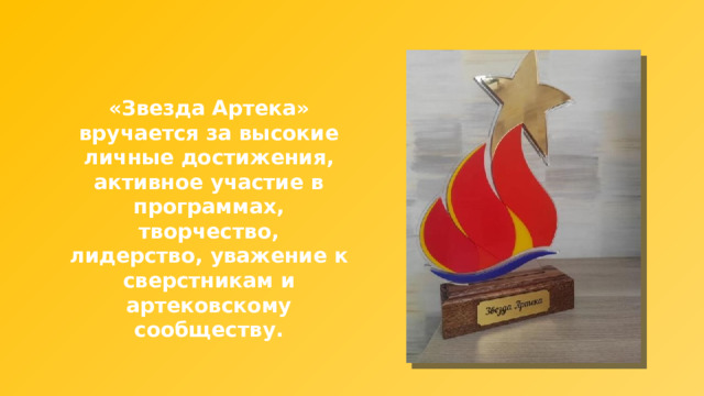 «Звезда Артека» вручается за высокие личные достижения, активное участие в программах, творчество, лидерство, уважение к сверстникам и артековскому сообществу. 