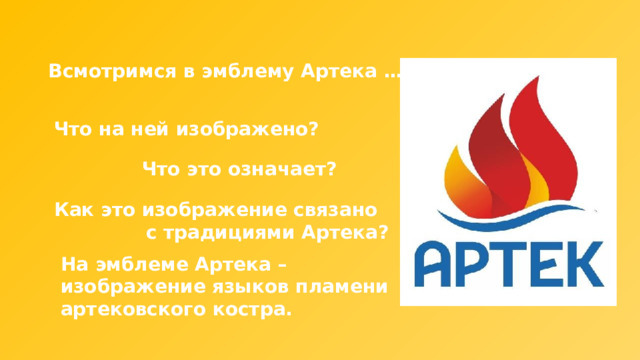 Всмотримся в эмблему Артека … Что на ней изображено? Что это означает? Как это изображение связано с традициями Артека? На эмблеме Артека – изображение языков пламени артековского костра. 