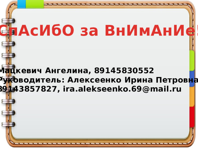   СпАсИбО за ВнИмАнИе!   Мацкевич Ангелина, 89145830552 Руководитель: Алексеенко Ирина Петровна, 89143857827, ira.alekseenko.69@mail.ru 