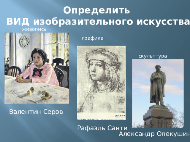 Определить ВИД изобразительного искусства живопись графика скульптура Валентин Серов Рафаэль Санти Александр Опекушин 