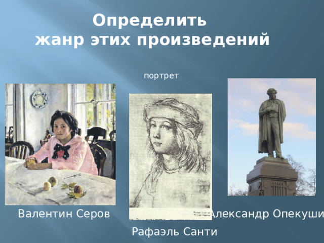 Определить жанр этих произведений  портрет Валентин Серов Александр Опекушин Рафаэль Санти 