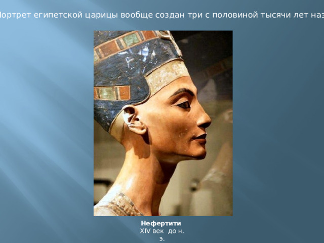 Портрет египетской царицы вообще создан три с половиной тысячи лет назад Нефертити XIV век до н. э. 