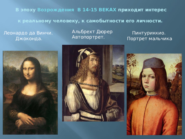 В эпоху Возрождения В 14-15 ВЕКАХ приходит интерес  к реальному человеку, к самобытности его личности. Альбрехт Дюрер Автопортрет. Леонардо да Винчи. Пинтуриккио. Джоконда. Портрет мальчика 