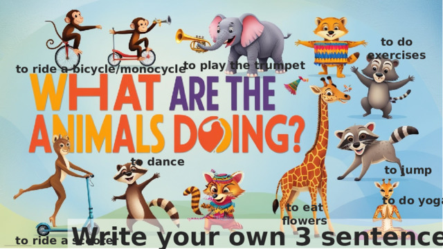 to do exercises to play the trumpet to ride a bicycle/monocycle to dance to jump to do yoga to eat flowers Write your own 3 sentences. to ride a scooter 