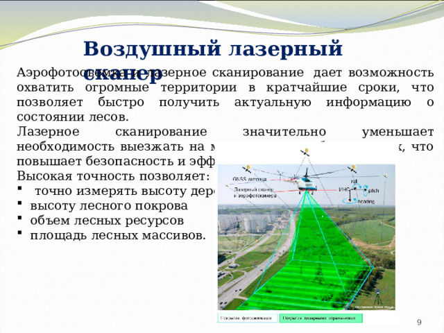 Воздушный лазерный сканер Аэрофотосъемка и лазерное сканирование  дает возможность охватить огромные территории в кратчайшие сроки, что позволяет быстро получить актуальную информацию о состоянии лесов. Лазерное сканирование значительно уменьшает необходимость выезжать на местность для сбора данных, что повышает безопасность и эффективность работы. Высокая точность позволяет:  точно измерять высоту деревьев высоту лесного покрова объем лесных ресурсов площадь лесных массивов. 4 