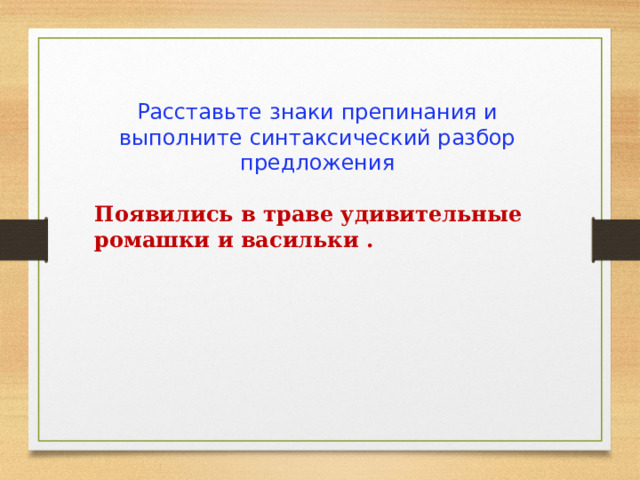 Расставьте знаки препинания и выполните синтаксический разбор предложения Появились в траве удивительные ромашки и васильки . 