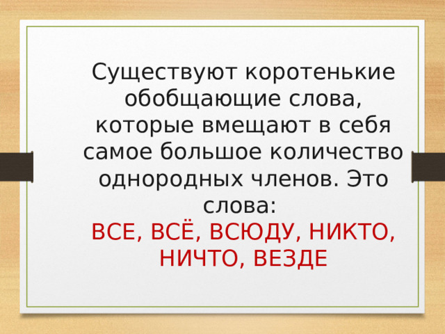 Существуют коротенькие обобщающие слова, которые вмещают в себя самое большое количество однородных членов. Это слова: ВСЕ, ВСЁ, ВСЮДУ, НИКТО, НИЧТО, ВЕЗДЕ 
