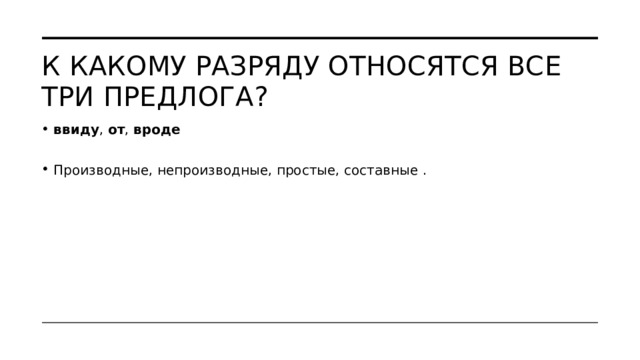 К какому разряду относятся все три предлога?  ввиду ,  от ,  вроде   Производные, непроизводные, простые, составные . 