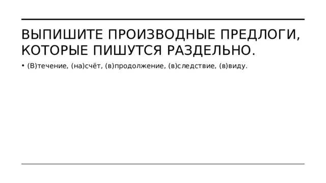 Выпишите производные предлоги, которые пишутся раздельно. (В)течение, (на)счёт, (в)продолжение, (в)следствие, (в)виду. 