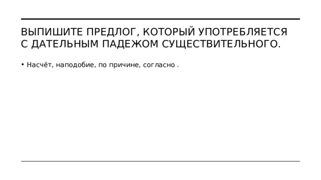 Выпишите предлог, который употребляется с дательным падежом существительного. Насчёт, наподобие, по причине, согласно . 