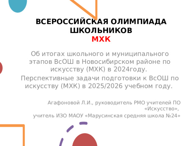 ВСЕРОССИЙСКАЯ ОЛИМПИАДА ШКОЛЬНИКОВ  МХК Об итогах школьного и муниципального этапов ВсОШ в Новосибирском районе по искусству (МХК) в 2024году. Перспективные задачи подготовки к ВсОШ по искусству (МХК) в 2025/2026 учебном году.  Агафоновой Л.И., руководитель РМО учителей ПО «Искусство», учитель ИЗО МАОУ «Марусинская средняя школа №24» 