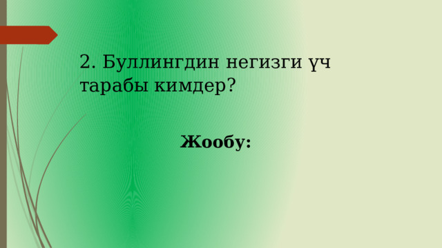 2. Буллингдин негизги үч тарабы кимдер? Жообу:  