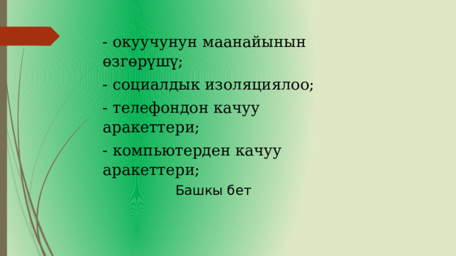 - окуучунун маанайынын өзгөрүшү; - социалдык изоляциялоо; - телефондон качуу аракеттери; - компьютерден качуу аракеттери; Башкы бет 