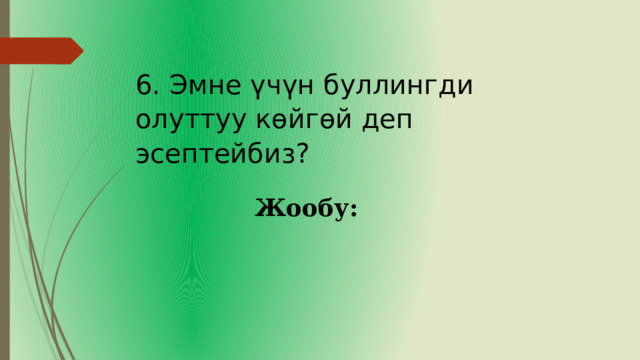 6. Эмне үчүн буллингди олуттуу көйгөй деп эсептейбиз? Жообу: 