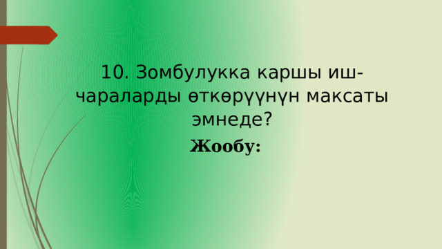 10. Зомбулукка каршы иш-чараларды өткөрүүнүн максаты эмнеде? Жообу: 