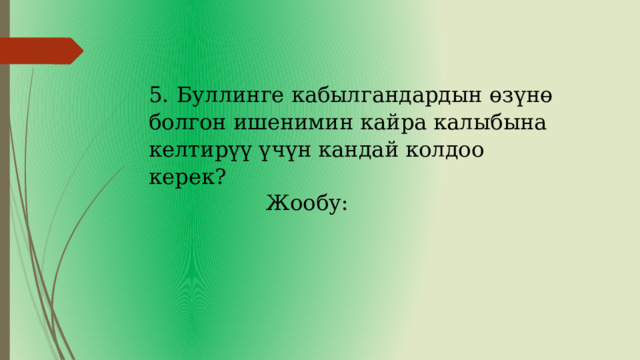   5.  Буллинге кабылгандардын өзүнө болгон ишенимин кайра калыбына келтирүү үчүн кандай колдоо керек? Жообу: 