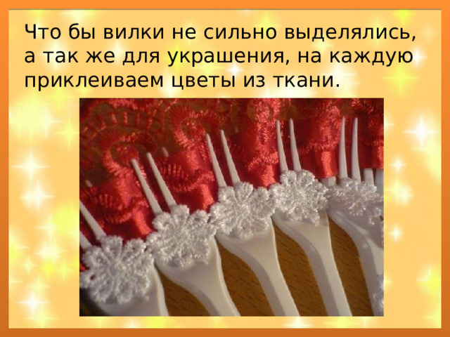 Что бы вилки не сильно выделялись, а так же для украшения, на каждую приклеиваем цветы из ткани. 